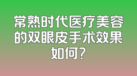 常熟时代医疗美容的双眼皮手术效果如何？