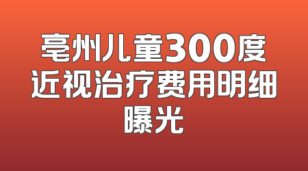 亳州儿童300度近视治疗费用明细曝光