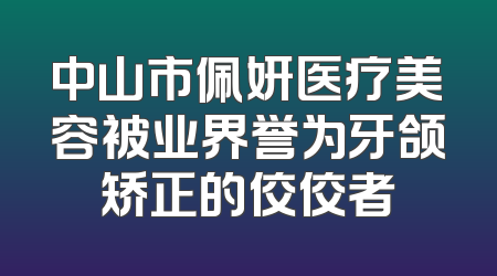 中山市佩妍医疗美容被业界誉为牙颌矫正的佼佼者