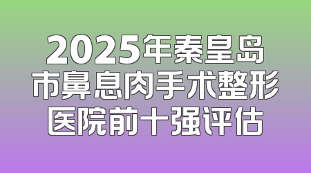 2025年秦皇岛市鼻息肉手术整形医院前十强评估