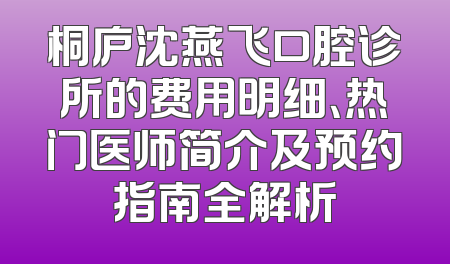 桐庐沈燕飞口腔诊所的费用明细、热门医师简介及预约指南全解析