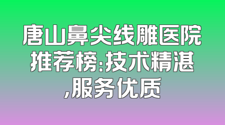 唐山鼻尖线雕医院推荐榜：技术精湛，服务优质