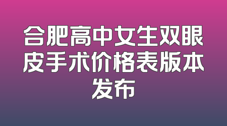 合肥高中女生双眼皮手术价格表版本发布