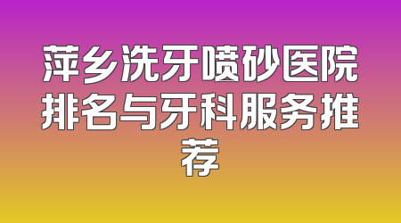 萍乡洗牙喷砂医院排名与牙科服务推荐