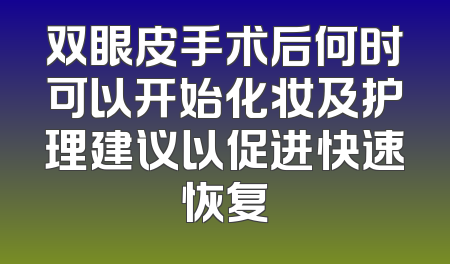 双眼皮手术后何时可以开始化妆及护理建议以促进快速恢复