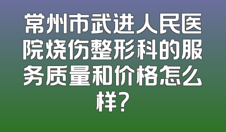 常州市武进人民医院烧伤整形科的服务质量和价格怎么样？