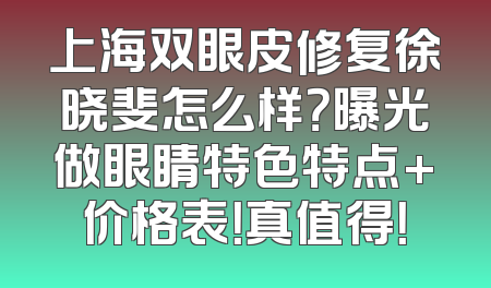 上海双眼皮修复徐晓斐怎么样？曝光做眼睛特色特点+价格表！真值得！
