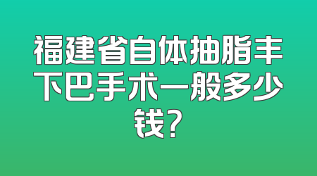 福建省自体抽脂丰下巴手术一般多少钱？