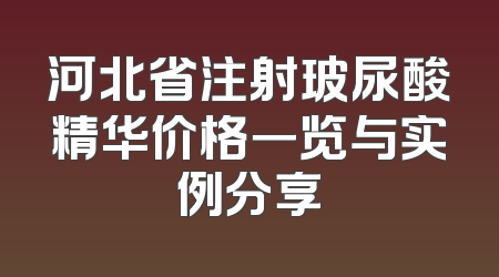 河北省注射玻尿酸精华价格一览与实例分享