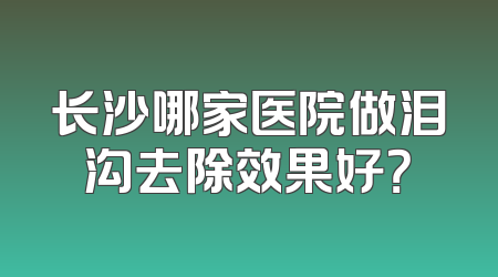 长沙哪家医院做泪沟去除效果好？