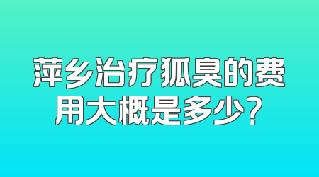 萍乡治疗狐臭的费用大概是多少？