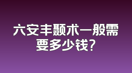 六安丰颞术一般需要多少钱？