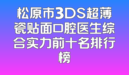 松原市3DS超薄瓷贴面口腔医生综合实力前十名排行榜