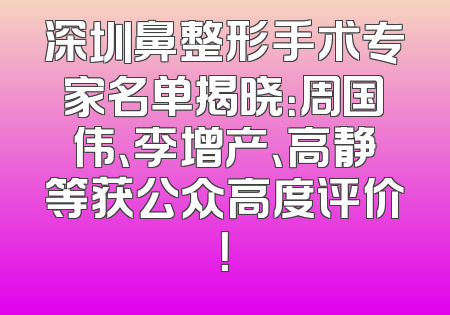 深圳鼻整形手术专家名单揭晓：周国伟、李增产、高静等获公众高度评价！