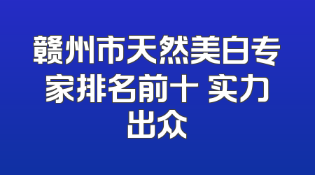 赣州市天然美白专家排名前十 实力出众
