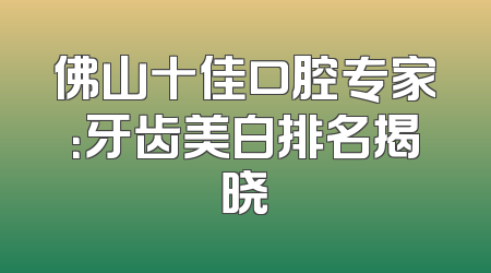 佛山十佳口腔专家：牙齿美白排名揭晓