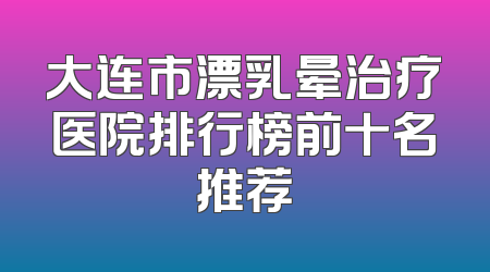 大连市漂乳晕治疗医院排行榜前十名推荐