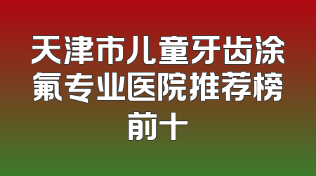 天津市儿童牙齿涂氟专业医院推荐榜前十