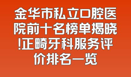 金华市私立口腔医院前十名榜单揭晓！正畸牙科服务评价排名一览