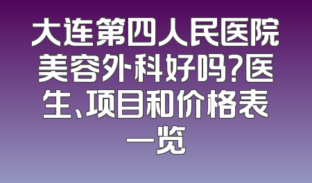 大连第四人民医院美容外科好吗？医生、项目和价格表一览
