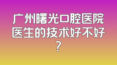 广州曙光口腔医院医生的技术好不好？