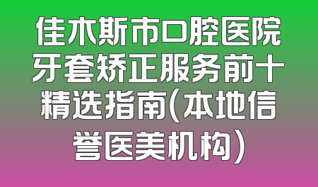 佳木斯市口腔医院牙套矫正服务前十精选指南（本地信誉医美机构）