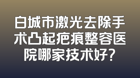 白城市激光去除手术凸起疤痕整容医院哪家技术好？