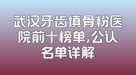 武汉牙齿填骨粉医院前十榜单，公认名单详解