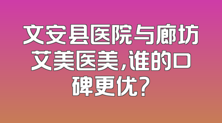 文安县医院与廊坊艾美医美，谁的口碑更优？
