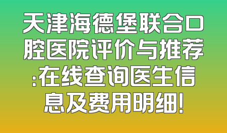 天津海德堡联合口腔医院评价与推荐：在线查询医生信息及费用明细！