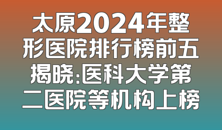 太原2024年整形医院排行榜前五揭晓：医科大学第二医院等机构上榜