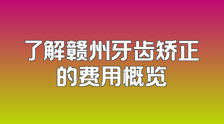 了解赣州牙齿矫正的费用概览