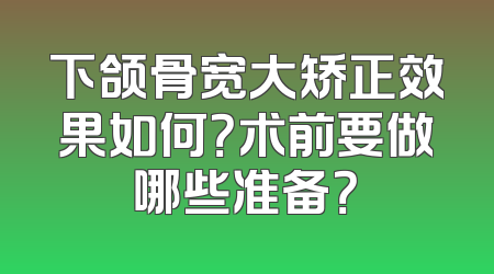 下颌骨宽大矫正效果如何？术前要做哪些准备？