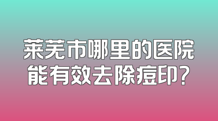 莱芜市哪里的医院能有效去除痘印？