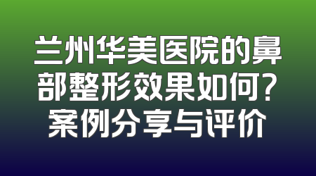 兰州华美医院的鼻部整形效果如何？案例分享与评价