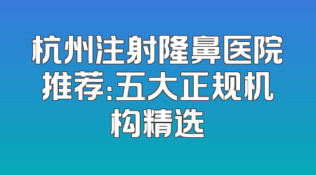 杭州注射隆鼻医院推荐：五大正规机构精选