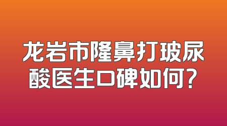 龙岩市隆鼻打玻尿酸医生口碑如何？