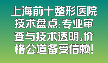 上海前十整形医院技术盘点：专业审查与技术透明，价格公道备受信赖！