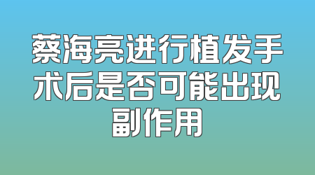 蔡海亮进行植发手术后是否可能出现副作用