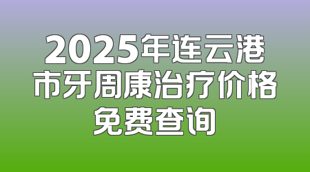 2025年连云港市牙周康治疗价格免费查询