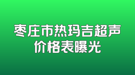 枣庄市热玛吉超声价格表曝光
