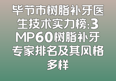 毕节市树脂补牙医生技术实力榜：3MP60树脂补牙专家排名及其风格多样