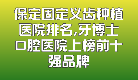 保定固定义齿种植医院排名，牙博士口腔医院上榜前十强品牌