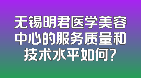 无锡明君医学美容中心的服务质量和技术水平如何？