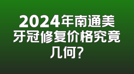 2024年南通美牙冠修复价格究竟几何？