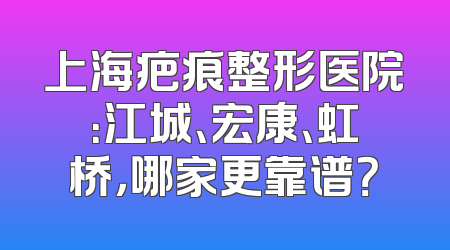 上海疤痕整形医院：江城、宏康、虹桥，哪家更靠谱？