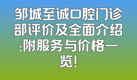 邹城至诚口腔门诊部评价及全面介绍：附服务与价格一览！