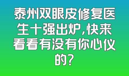 泰州双眼皮修复医生十强出炉，快来看看有没有你心仪的？