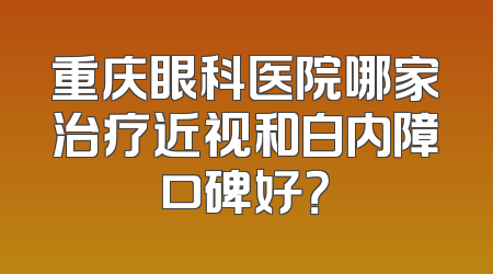 重庆眼科医院哪家治疗近视和白内障口碑好？