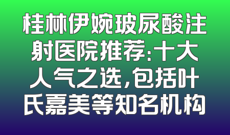 桂林伊婉玻尿酸注射医院推荐：十大人气之选，包括叶氏嘉美等知名机构
